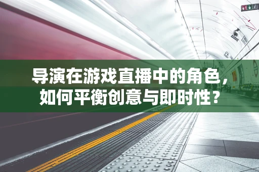 导演在游戏直播中的角色，如何平衡创意与即时性？