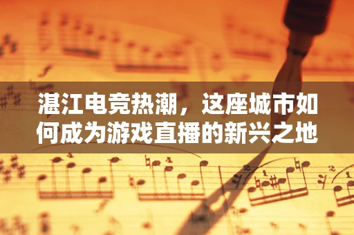 湛江电竞热潮，这座城市如何成为游戏直播的新兴之地？