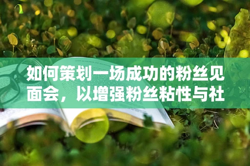 如何策划一场成功的粉丝见面会，以增强粉丝粘性与社区凝聚力？