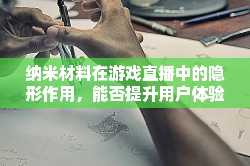 纳米材料在游戏直播中的隐形作用，能否提升用户体验？