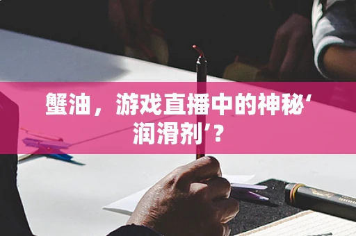 蟹油，游戏直播中的神秘‘润滑剂’？