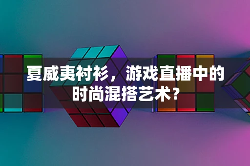 夏威夷衬衫，游戏直播中的时尚混搭艺术？