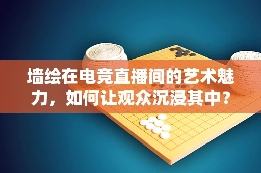 墙绘在电竞直播间的艺术魅力，如何让观众沉浸其中？