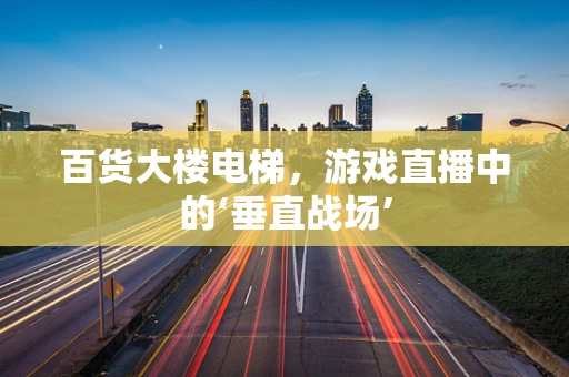 百货大楼电梯，游戏直播中的‘垂直战场’