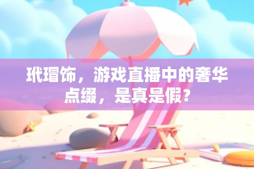 玳瑁饰，游戏直播中的奢华点缀，是真是假？