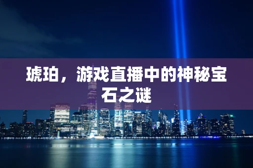 琥珀，游戏直播中的神秘宝石之谜