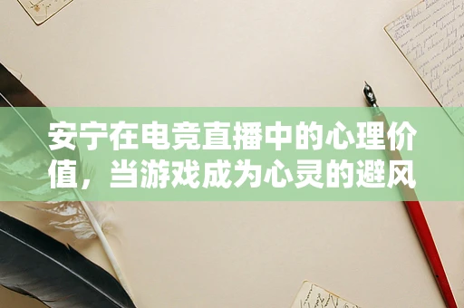 安宁在电竞直播中的心理价值，当游戏成为心灵的避风港