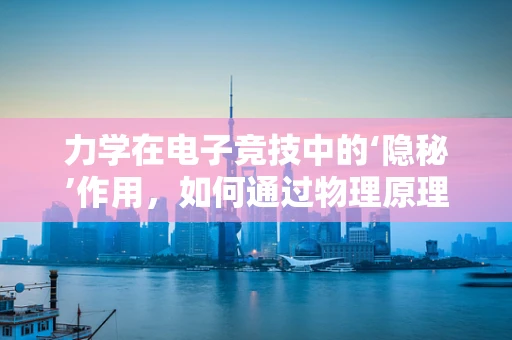 力学在电子竞技中的‘隐秘’作用，如何通过物理原理提升游戏操作？