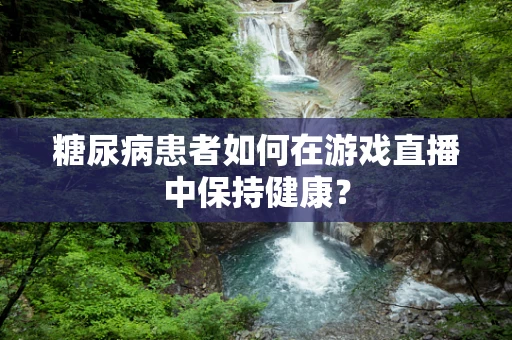 糖尿病患者如何在游戏直播中保持健康？