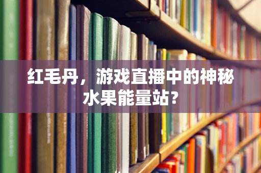 红毛丹，游戏直播中的神秘水果能量站？
