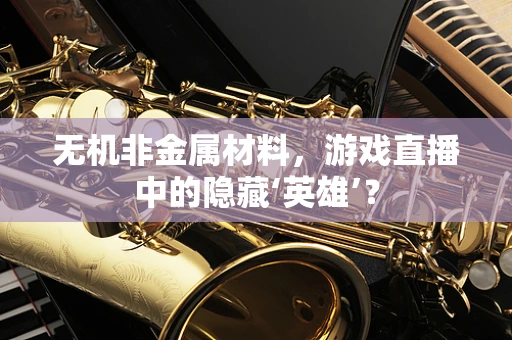无机非金属材料，游戏直播中的隐藏‘英雄’？