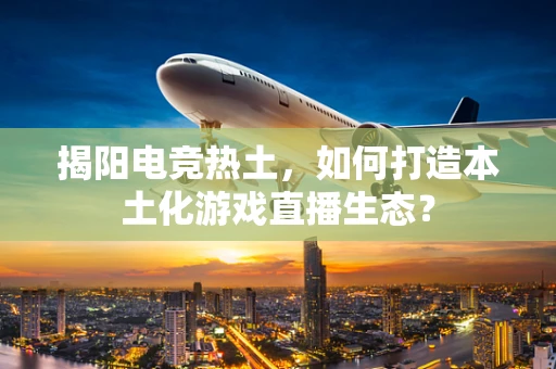 揭阳电竞热土，如何打造本土化游戏直播生态？