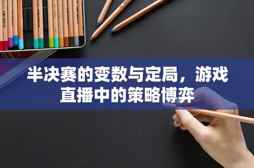 半决赛的变数与定局，游戏直播中的策略博弈