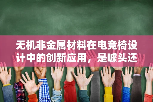 无机非金属材料在电竞椅设计中的创新应用，是噱头还是革命？