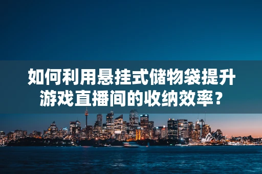 如何利用悬挂式储物袋提升游戏直播间的收纳效率？