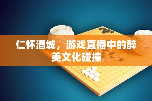 仁怀酒城，游戏直播中的醉美文化碰撞