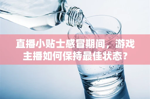 直播小贴士感冒期间，游戏主播如何保持最佳状态？