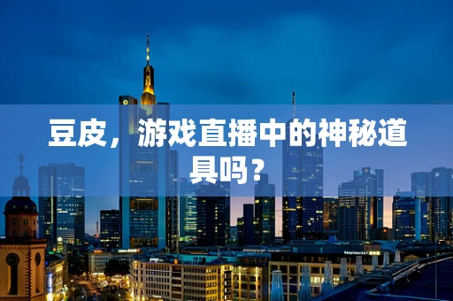 豆皮，游戏直播中的神秘道具吗？