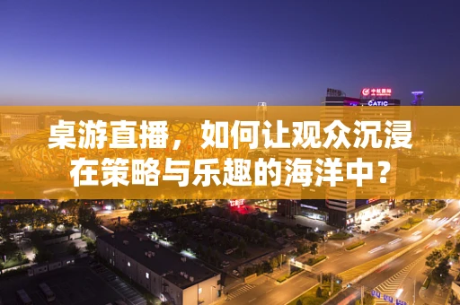 桌游直播，如何让观众沉浸在策略与乐趣的海洋中？