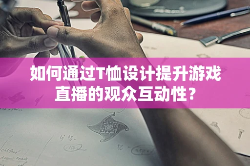 如何通过T恤设计提升游戏直播的观众互动性？