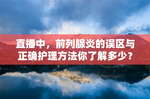 直播中，前列腺炎的误区与正确护理方法你了解多少？