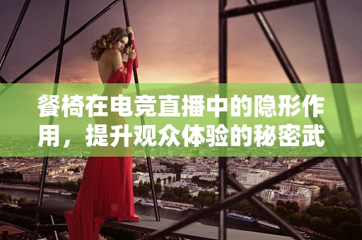 餐椅在电竞直播中的隐形作用，提升观众体验的秘密武器？
