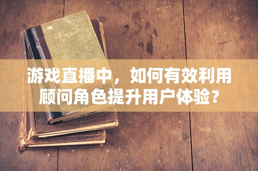 游戏直播中，如何有效利用顾问角色提升用户体验？