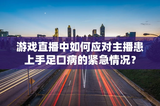 游戏直播中如何应对主播患上手足口病的紧急情况？