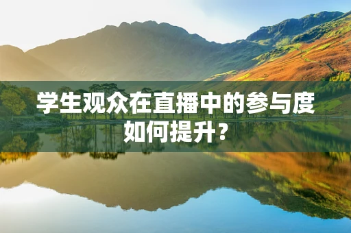 学生观众在直播中的参与度如何提升？