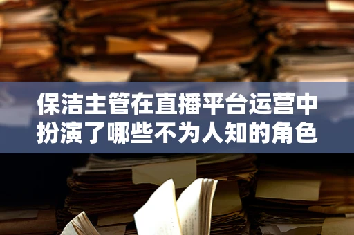 保洁主管在直播平台运营中扮演了哪些不为人知的角色？