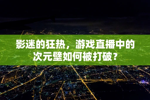 影迷的狂热，游戏直播中的次元壁如何被打破？