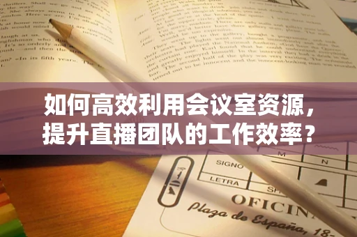 如何高效利用会议室资源，提升直播团队的工作效率？