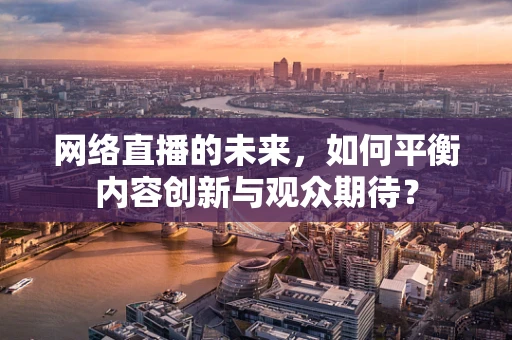 网络直播的未来，如何平衡内容创新与观众期待？