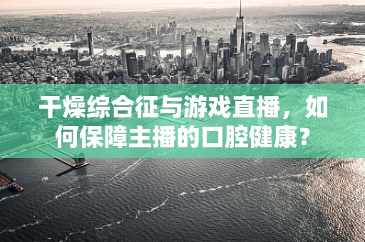 干燥综合征与游戏直播，如何保障主播的口腔健康？