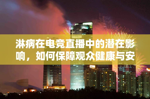 淋病在电竞直播中的潜在影响，如何保障观众健康与安全？