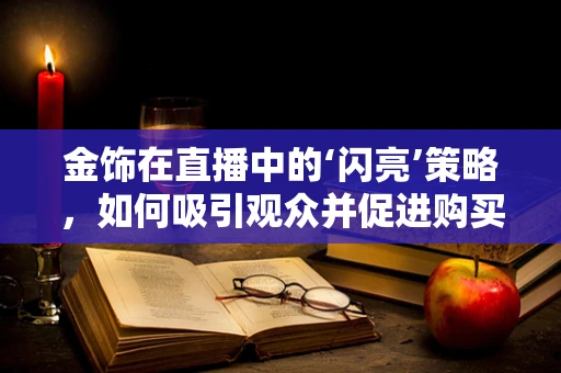 金饰在直播中的‘闪亮’策略，如何吸引观众并促进购买？