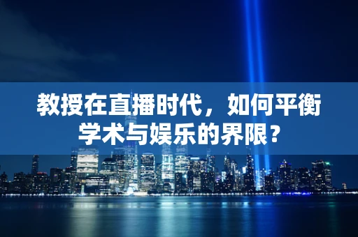 教授在直播时代，如何平衡学术与娱乐的界限？
