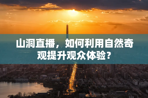 山洞直播，如何利用自然奇观提升观众体验？