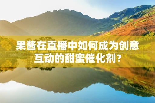 果酱在直播中如何成为创意互动的甜蜜催化剂？