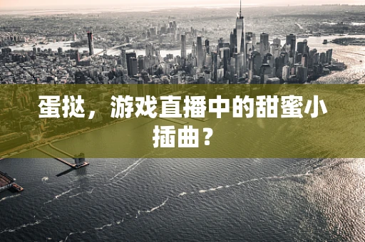蛋挞，游戏直播中的甜蜜小插曲？