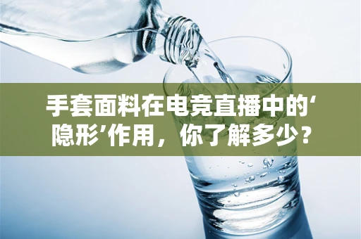 手套面料在电竞直播中的‘隐形’作用，你了解多少？