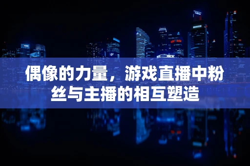偶像的力量，游戏直播中粉丝与主播的相互塑造