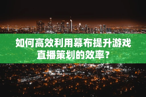 如何高效利用幕布提升游戏直播策划的效率？