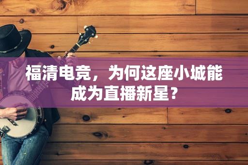 福清电竞，为何这座小城能成为直播新星？