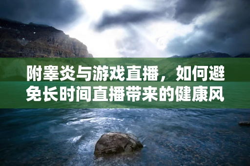 附睾炎与游戏直播，如何避免长时间直播带来的健康风险？