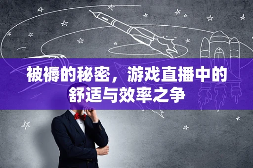 被褥的秘密，游戏直播中的舒适与效率之争