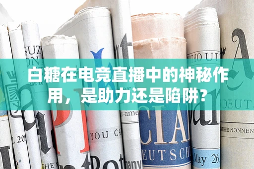 白糖在电竞直播中的神秘作用，是助力还是陷阱？