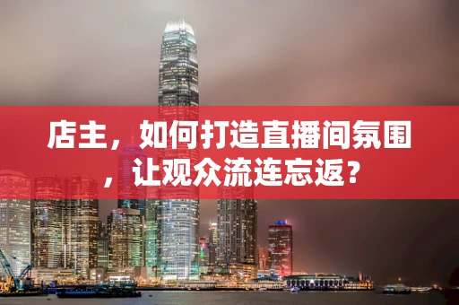 店主，如何打造直播间氛围，让观众流连忘返？