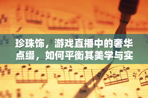 珍珠饰，游戏直播中的奢华点缀，如何平衡其美学与实用性？