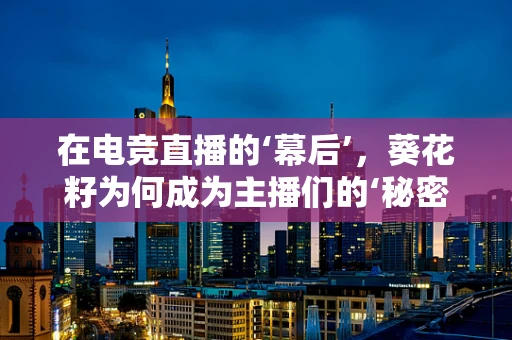 在电竞直播的‘幕后’，葵花籽为何成为主播们的‘秘密武器’？